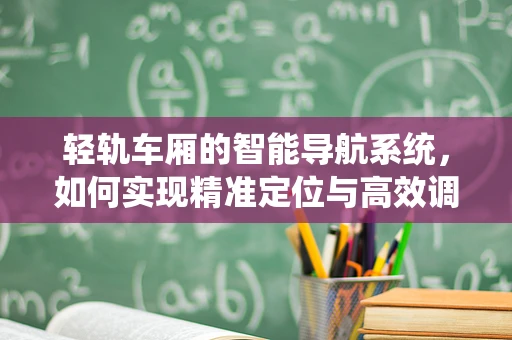 轻轨车厢的智能导航系统，如何实现精准定位与高效调度？