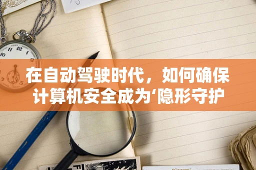在自动驾驶时代，如何确保计算机安全成为‘隐形守护者’？