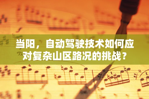 当阳，自动驾驶技术如何应对复杂山区路况的挑战？