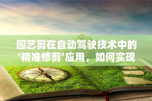 园艺剪在自动驾驶技术中的‘精准修剪’应用，如何实现？