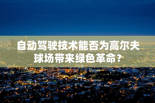 自动驾驶技术能否为高尔夫球场带来绿色革命？