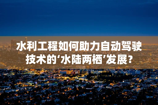 水利工程如何助力自动驾驶技术的‘水陆两栖’发展？
