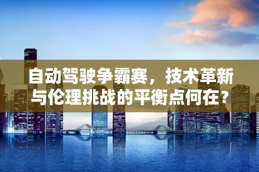 自动驾驶争霸赛，技术革新与伦理挑战的平衡点何在？