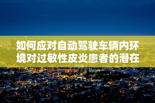 如何应对自动驾驶车辆内环境对过敏性皮炎患者的潜在影响？