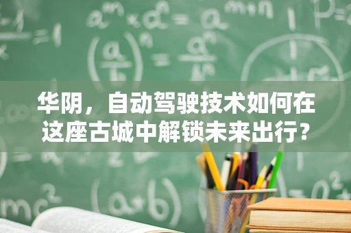 华阴，自动驾驶技术如何在这座古城中解锁未来出行？
