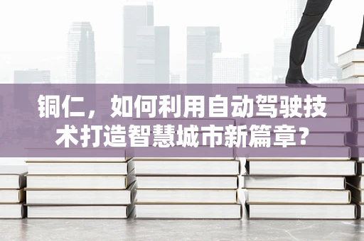 铜仁，如何利用自动驾驶技术打造智慧城市新篇章？