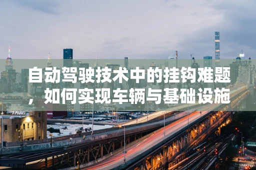 自动驾驶技术中的挂钩难题，如何实现车辆与基础设施的无缝对接？