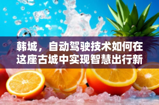 韩城，自动驾驶技术如何在这座古城中实现智慧出行新篇章？