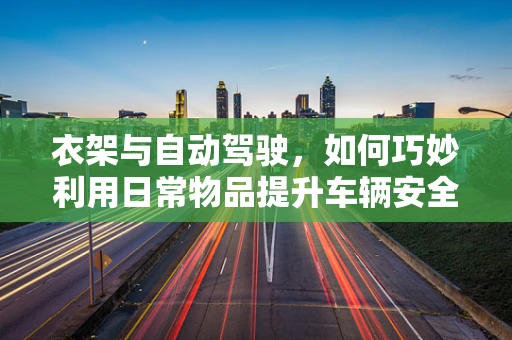 衣架与自动驾驶，如何巧妙利用日常物品提升车辆安全性能？