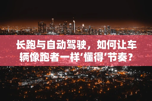 长跑与自动驾驶，如何让车辆像跑者一样‘懂得’节奏？