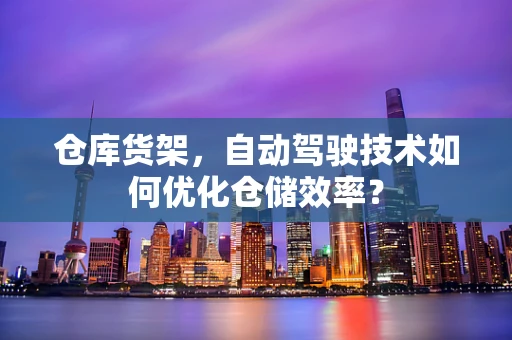 仓库货架，自动驾驶技术如何优化仓储效率？