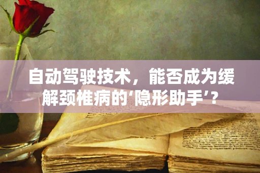 自动驾驶技术，能否成为缓解颈椎病的‘隐形助手’？