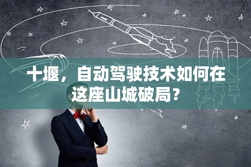 十堰，自动驾驶技术如何在这座山城破局？