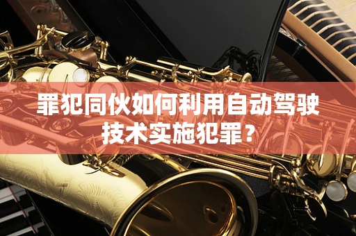 罪犯同伙如何利用自动驾驶技术实施犯罪？