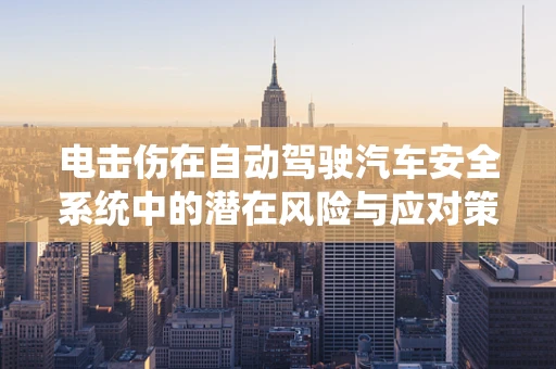 电击伤在自动驾驶汽车安全系统中的潜在风险与应对策略