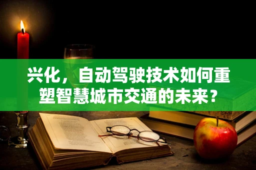 兴化，自动驾驶技术如何重塑智慧城市交通的未来？