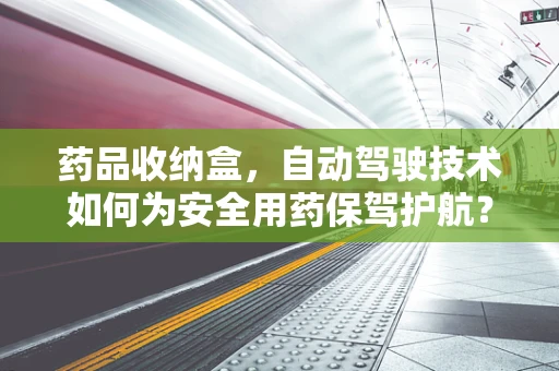 药品收纳盒，自动驾驶技术如何为安全用药保驾护航？