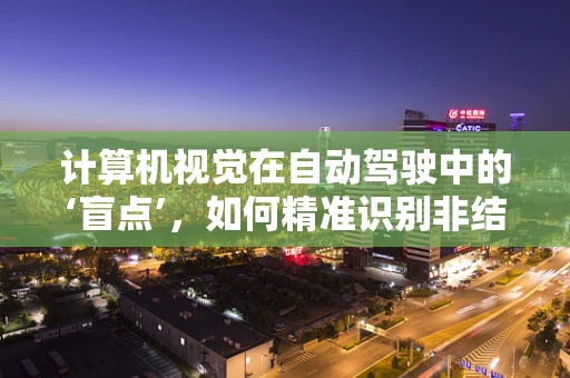 计算机视觉在自动驾驶中的‘盲点’，如何精准识别非结构化环境？