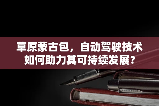 草原蒙古包，自动驾驶技术如何助力其可持续发展？