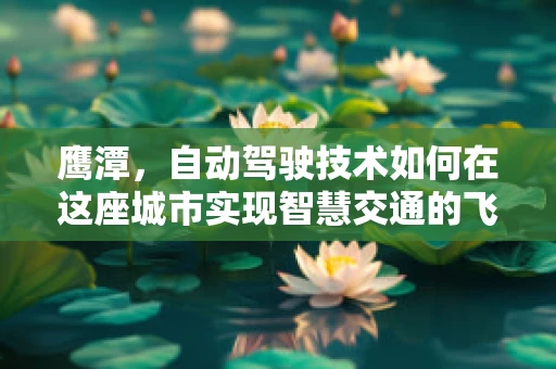 鹰潭，自动驾驶技术如何在这座城市实现智慧交通的飞跃？