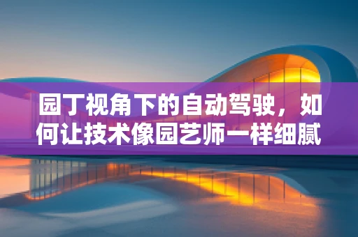 园丁视角下的自动驾驶，如何让技术像园艺师一样细腻地‘驾驶’？
