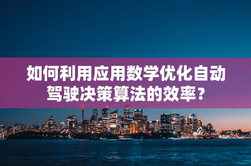 如何利用应用数学优化自动驾驶决策算法的效率？