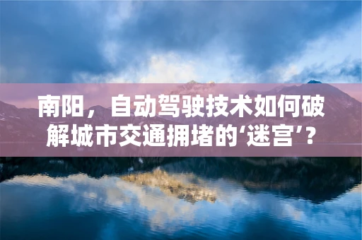 南阳，自动驾驶技术如何破解城市交通拥堵的‘迷宫’？