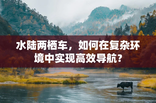 水陆两栖车，如何在复杂环境中实现高效导航？