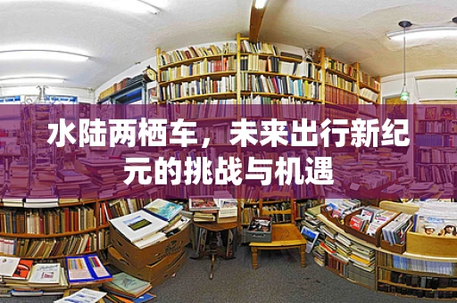 水陆两栖车，未来出行新纪元的挑战与机遇