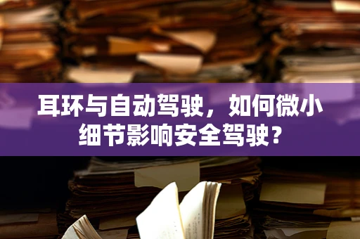 耳环与自动驾驶，如何微小细节影响安全驾驶？