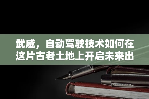 武威，自动驾驶技术如何在这片古老土地上开启未来出行新篇章？