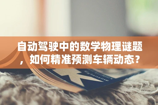 自动驾驶中的数学物理谜题，如何精准预测车辆动态？