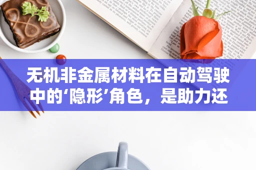 无机非金属材料在自动驾驶中的‘隐形’角色，是助力还是障碍？