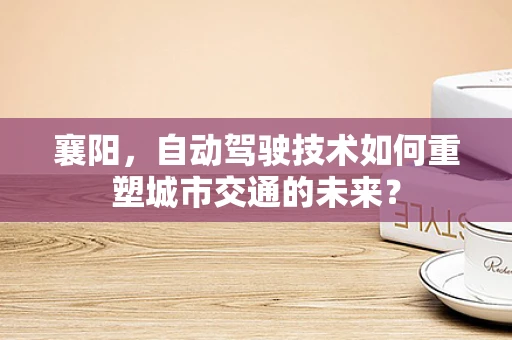 襄阳，自动驾驶技术如何重塑城市交通的未来？