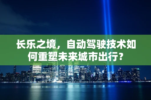 长乐之境，自动驾驶技术如何重塑未来城市出行？