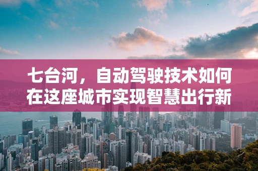 七台河，自动驾驶技术如何在这座城市实现智慧出行新篇章？
