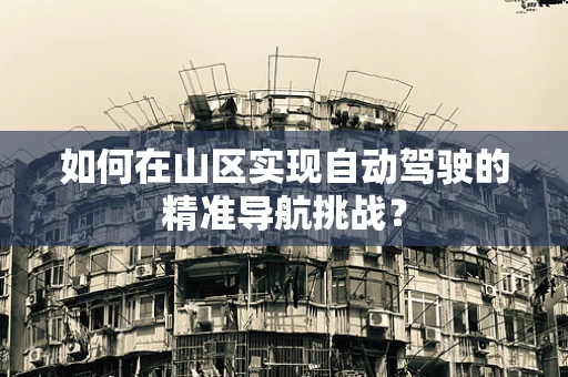 如何在山区实现自动驾驶的精准导航挑战？