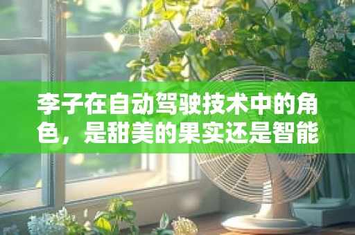 李子在自动驾驶技术中的角色，是甜美的果实还是智能决策的‘味觉’参考？