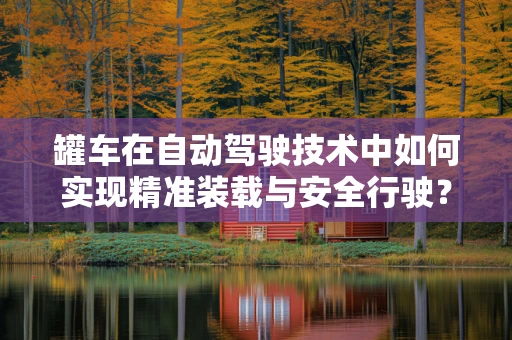罐车在自动驾驶技术中如何实现精准装载与安全行驶？