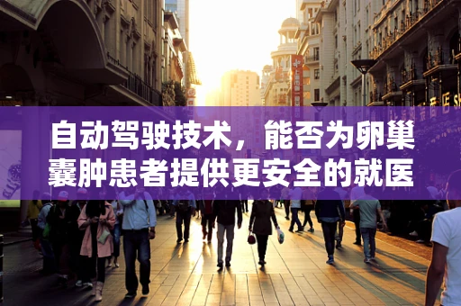 自动驾驶技术，能否为卵巢囊肿患者提供更安全的就医之路？