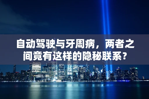 自动驾驶与牙周病，两者之间竟有这样的隐秘联系？