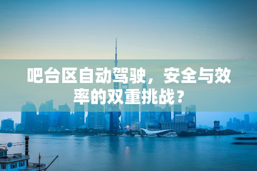 吧台区自动驾驶，安全与效率的双重挑战？