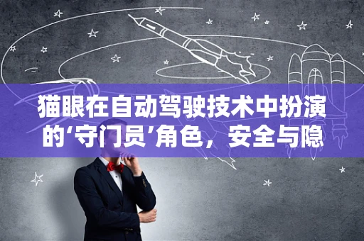 猫眼在自动驾驶技术中扮演的‘守门员’角色，安全与隐私的双重挑战