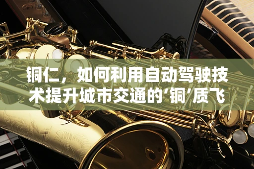 铜仁，如何利用自动驾驶技术提升城市交通的‘铜’质飞跃？
