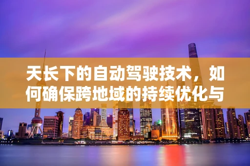 天长下的自动驾驶技术，如何确保跨地域的持续优化与安全？