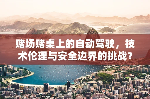 赌场赌桌上的自动驾驶，技术伦理与安全边界的挑战？