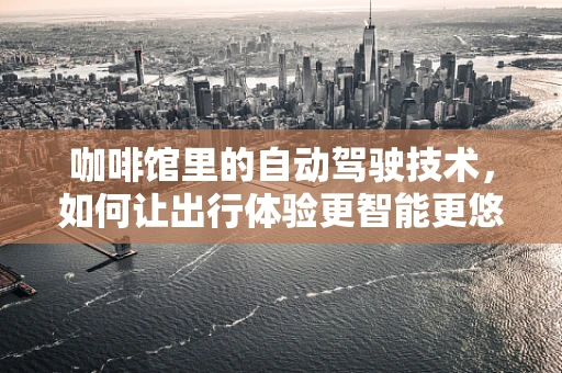 咖啡馆里的自动驾驶技术，如何让出行体验更智能更悠闲？