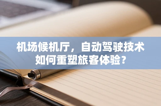 机场候机厅，自动驾驶技术如何重塑旅客体验？