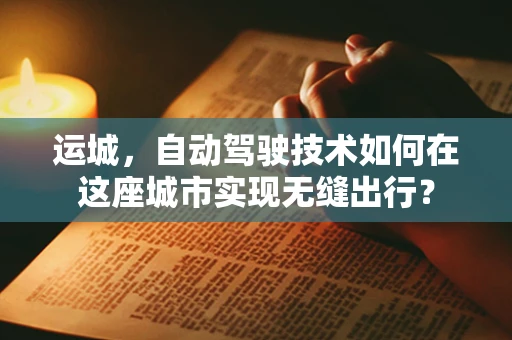 运城，自动驾驶技术如何在这座城市实现无缝出行？