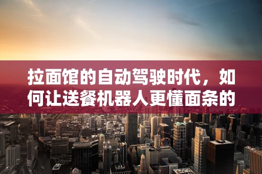 拉面馆的自动驾驶时代，如何让送餐机器人更懂面条的哲学？